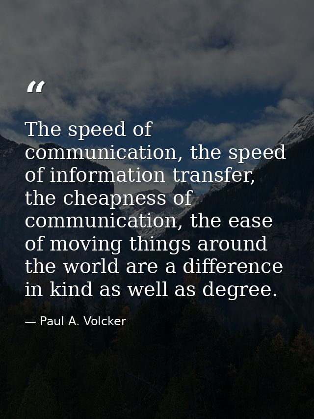 The speed of communication, the speed of information transfer, the cheapness of communication, the ease of moving things — Paul A. Volcker