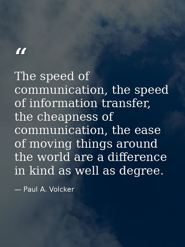 The speed of communication, the speed of information transfer, the cheapness of communication, the ease of moving things — Paul A. Volcker