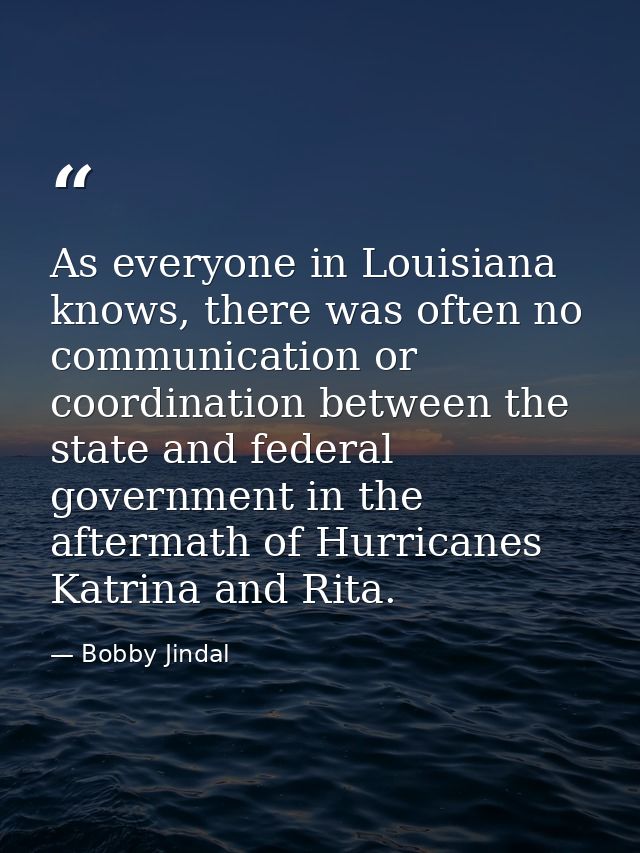 As everyone in Louisiana knows, there was often no communication or coordination between the state and federal governmen — Bobby Jindal
