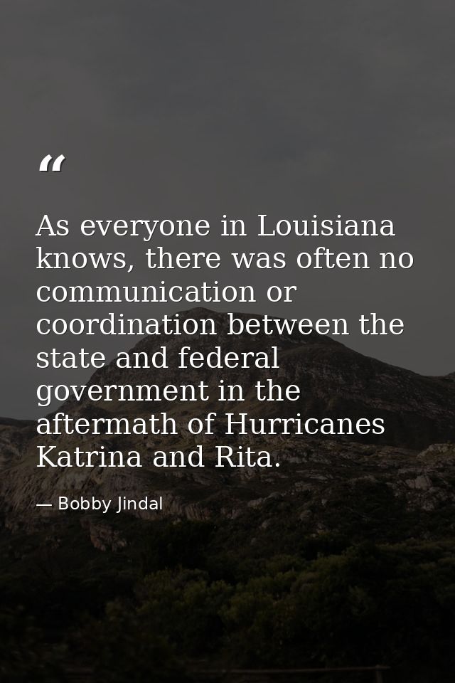 As everyone in Louisiana knows, there was often no communication or coordination between the state and federal governmen — Bobby Jindal