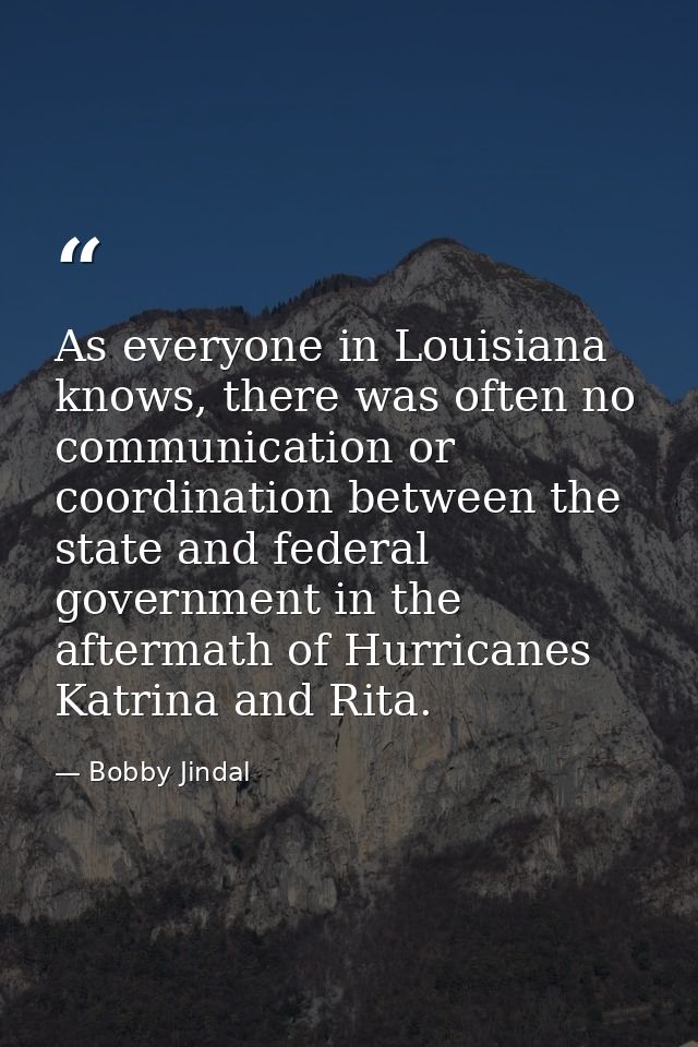 As everyone in Louisiana knows, there was often no communication or coordination between the state and federal governmen — Bobby Jindal