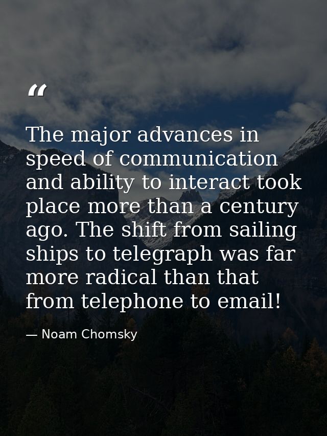 The major advances in speed of communication and ability to interact took place more than a century ago. The shift from  — Noam Chomsky