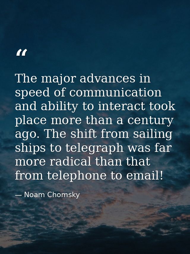The major advances in speed of communication and ability to interact took place more than a century ago. The shift from  — Noam Chomsky