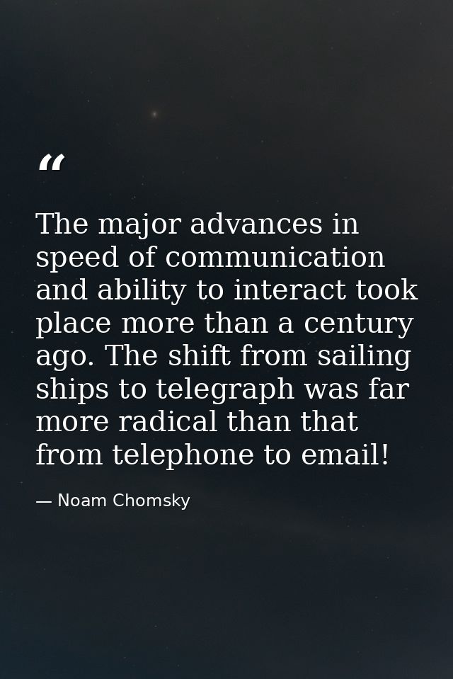 The major advances in speed of communication and ability to interact took place more than a century ago. The shift from  — Noam Chomsky