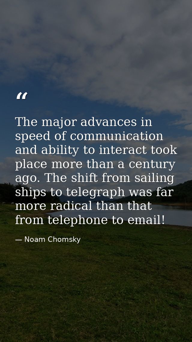The major advances in speed of communication and ability to interact took place more than a century ago. The shift from  — Noam Chomsky