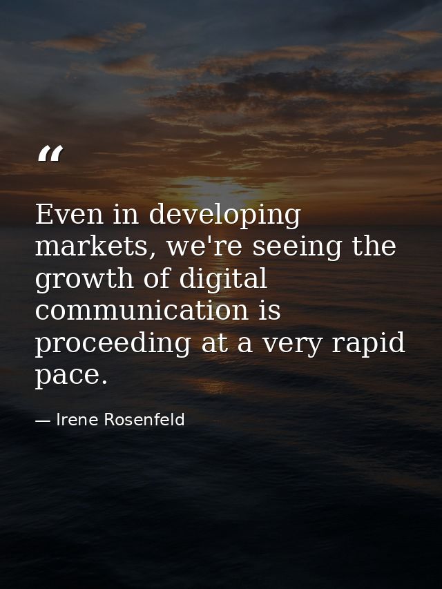 Even in developing markets, we're seeing the growth of digital communication is proceeding at a very rapid pace. — Irene Rosenfeld