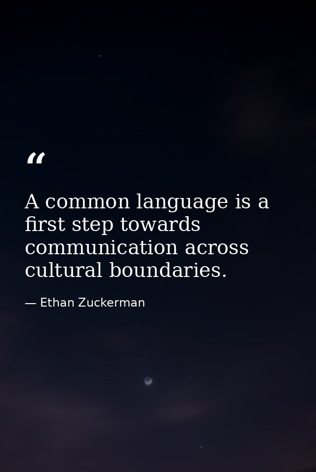 A common language is a first step towards communication across cultural boundaries. — Ethan Zuckerman