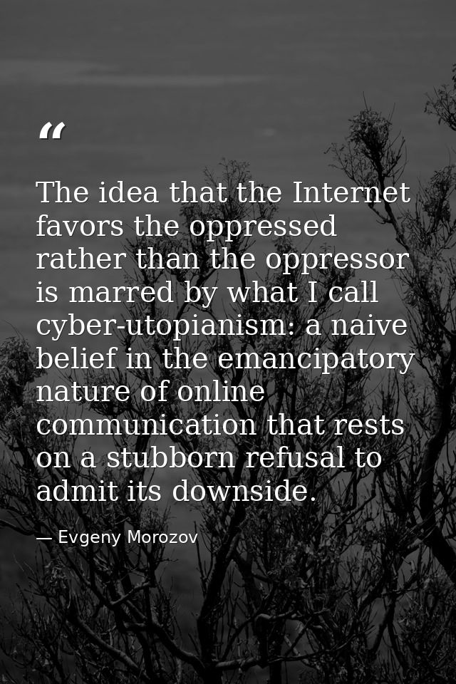 The idea that the Internet favors the oppressed rather than the oppressor is marred by what I call cyber-utopianism: a n — Evgeny Morozov