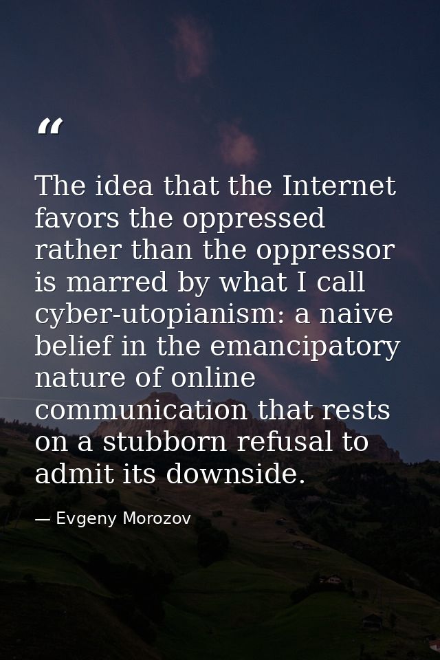 The idea that the Internet favors the oppressed rather than the oppressor is marred by what I call cyber-utopianism: a n — Evgeny Morozov
