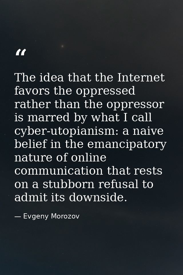 The idea that the Internet favors the oppressed rather than the oppressor is marred by what I call cyber-utopianism: a n — Evgeny Morozov