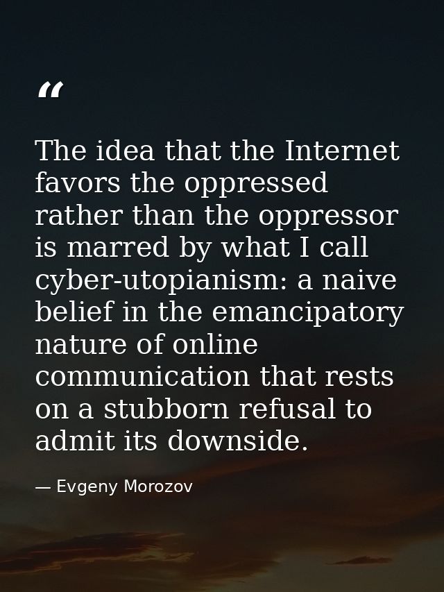 The idea that the Internet favors the oppressed rather than the oppressor is marred by what I call cyber-utopianism: a n — Evgeny Morozov
