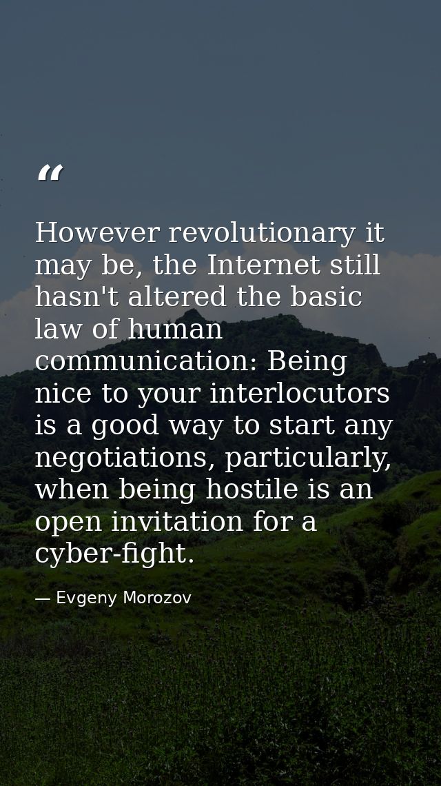 However revolutionary it may be, the Internet still hasn't altered the basic law of human communication: Being nice to y — Evgeny Morozov
