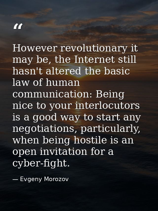 However revolutionary it may be, the Internet still hasn't altered the basic law of human communication: Being nice to y — Evgeny Morozov