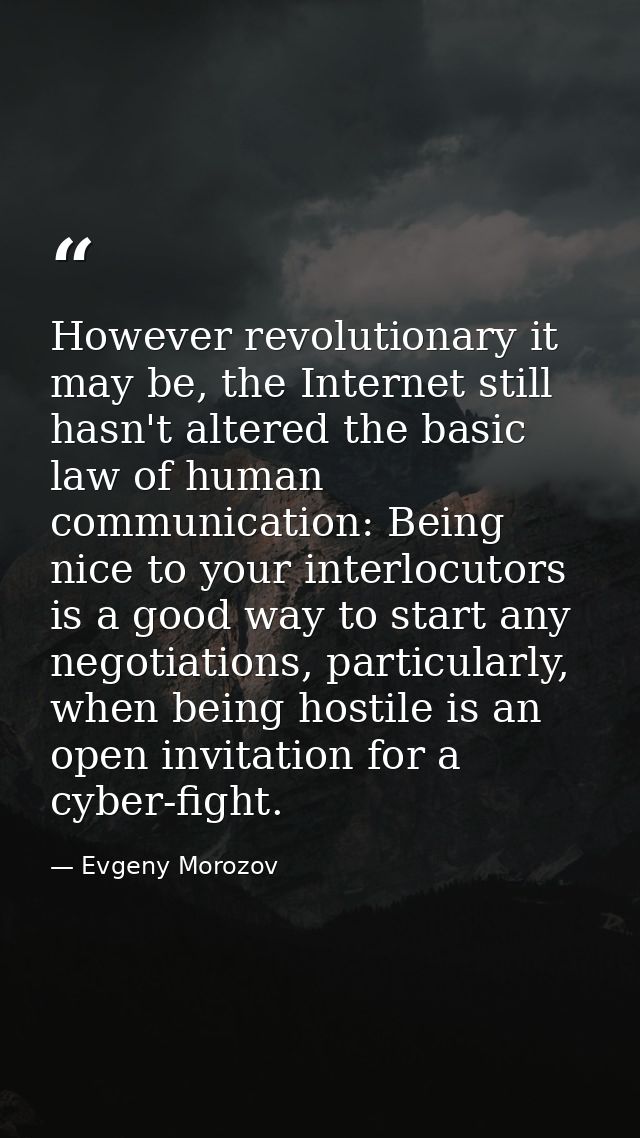 However revolutionary it may be, the Internet still hasn't altered the basic law of human communication: Being nice to y — Evgeny Morozov