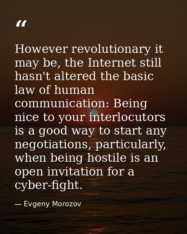 However revolutionary it may be, the Internet still hasn't altered the basic law of human communication: Being nice to y — Evgeny Morozov