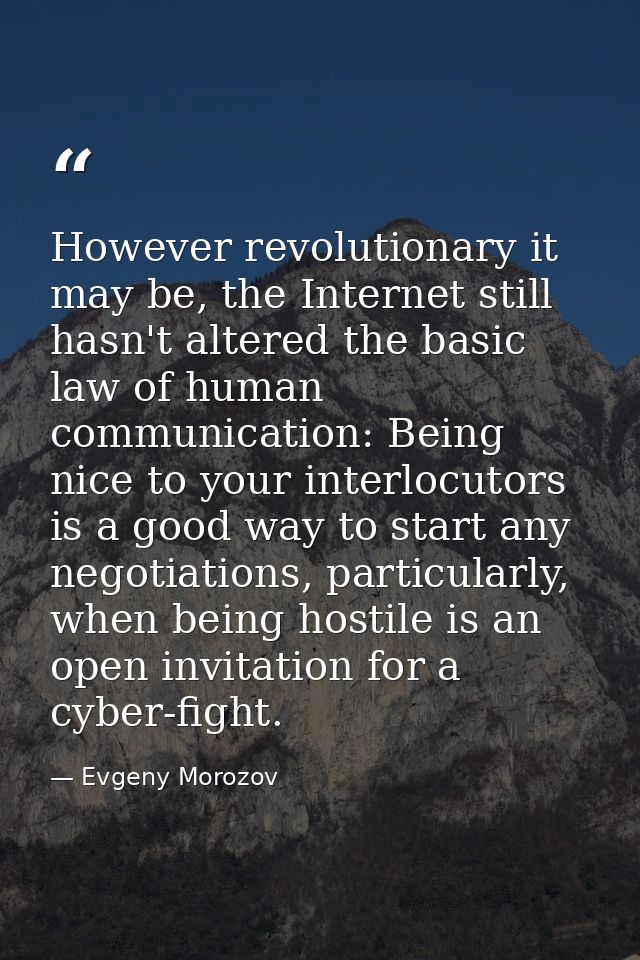 However revolutionary it may be, the Internet still hasn't altered the basic law of human communication: Being nice to y — Evgeny Morozov