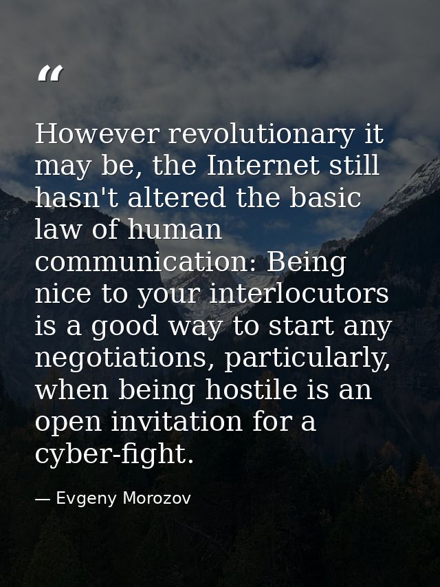 However revolutionary it may be, the Internet still hasn't altered the basic law of human communication: Being nice to y — Evgeny Morozov