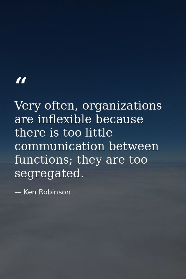 Very often, organizations are inflexible because there is too little communication between functions; they are too segre — Ken Robinson