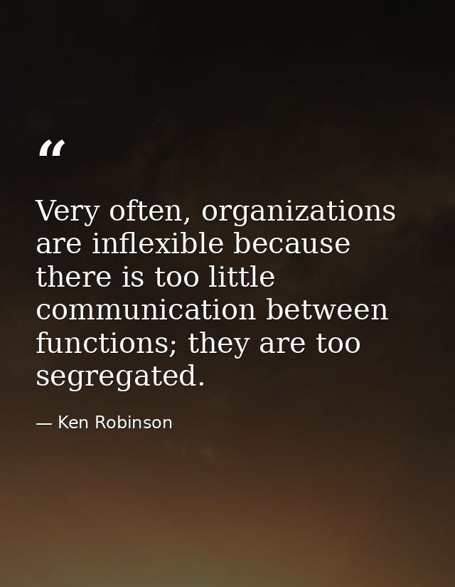 Very often, organizations are inflexible because there is too little communication between functions; they are too segre — Ken Robinson