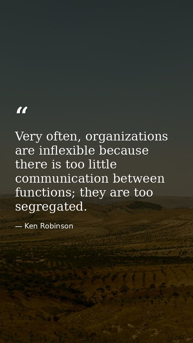 Very often, organizations are inflexible because there is too little communication between functions; they are too segre — Ken Robinson
