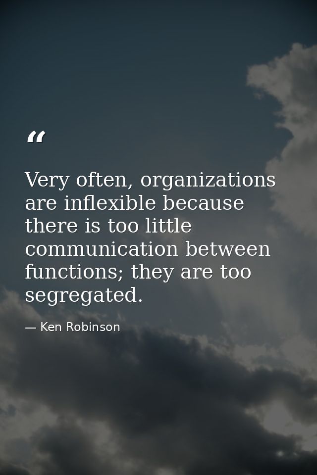 Very often, organizations are inflexible because there is too little communication between functions; they are too segre — Ken Robinson