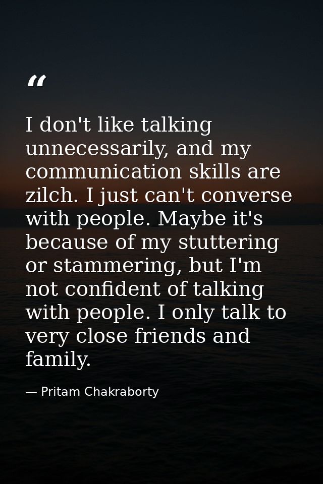 I don't like talking unnecessarily, and my communication skills are zilch. I just can't converse with people. Maybe it's — Pritam Chakraborty