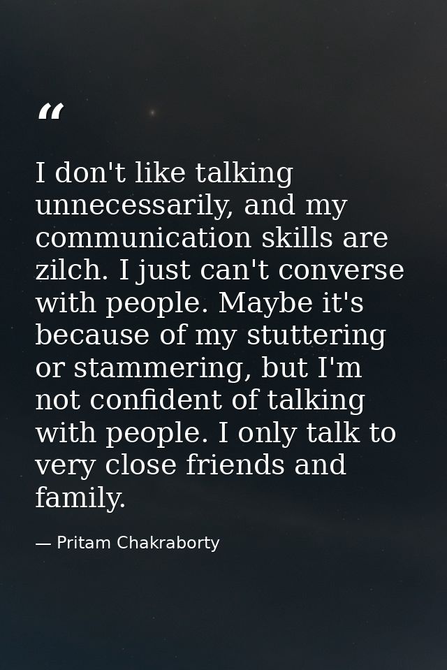 I don't like talking unnecessarily, and my communication skills are zilch. I just can't converse with people. Maybe it's — Pritam Chakraborty