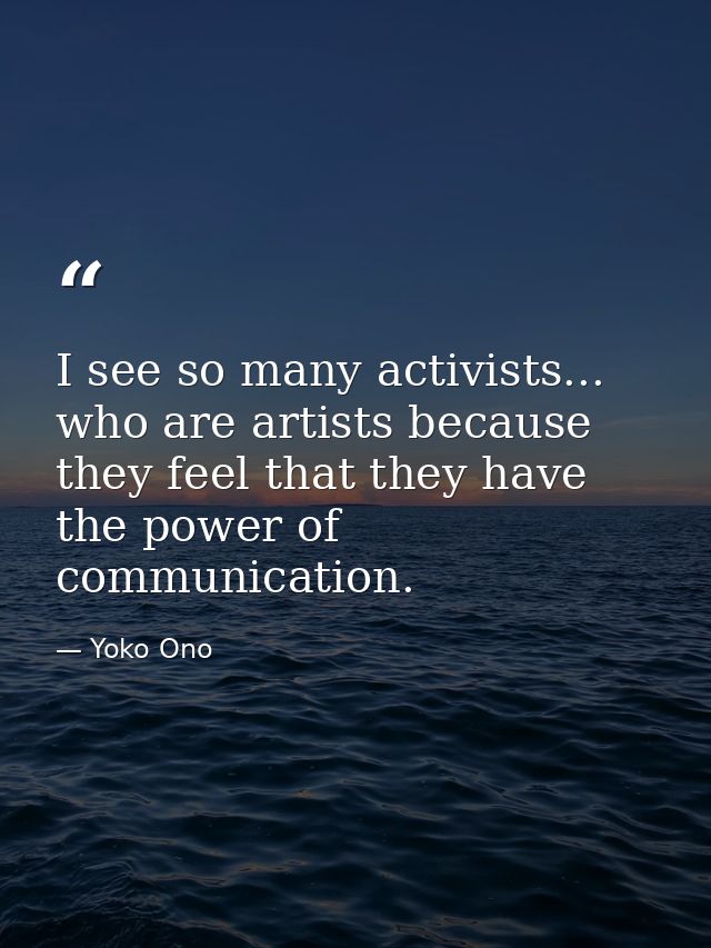 I see so many activists... who are artists because they feel that they have the power of communication. — Yoko Ono