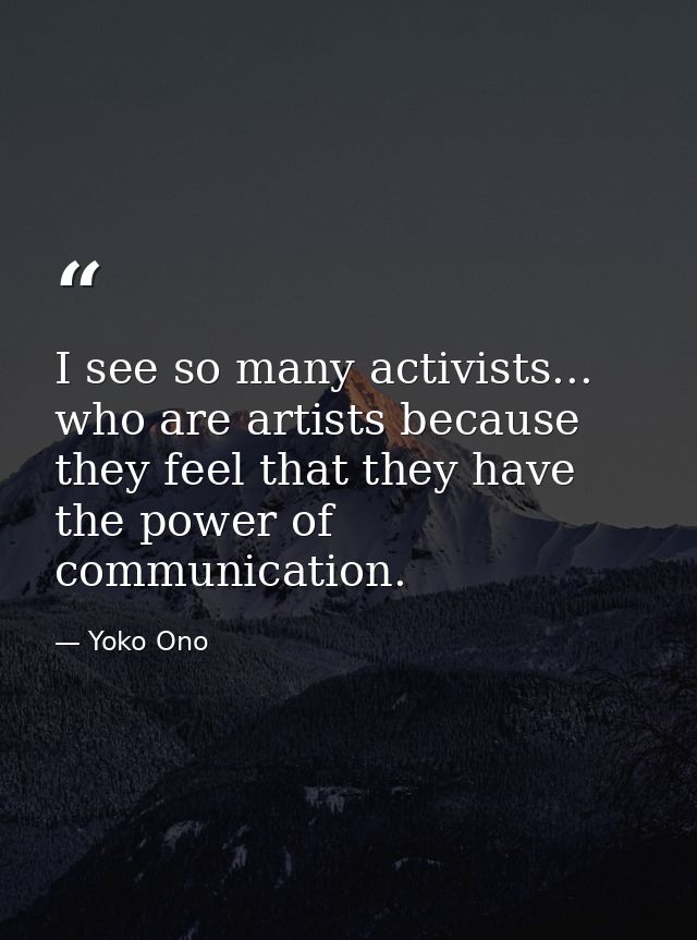I see so many activists... who are artists because they feel that they have the power of communication. — Yoko Ono