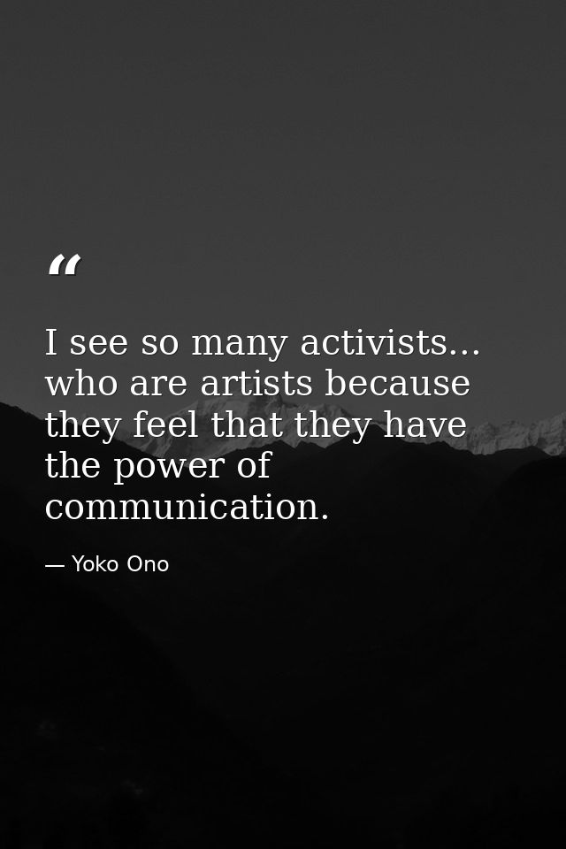 I see so many activists... who are artists because they feel that they have the power of communication. — Yoko Ono