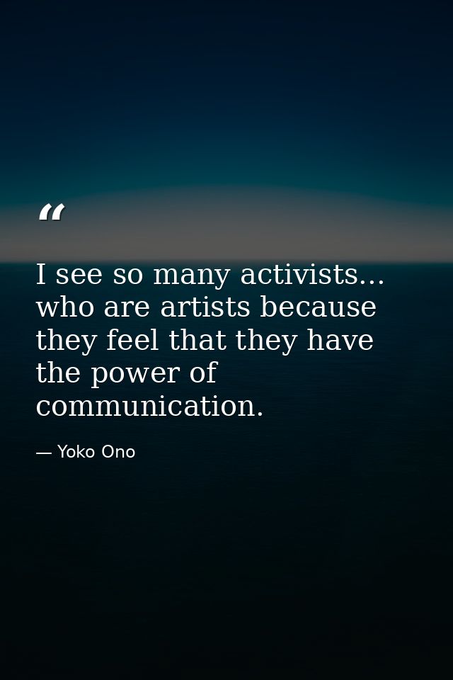 I see so many activists... who are artists because they feel that they have the power of communication. — Yoko Ono