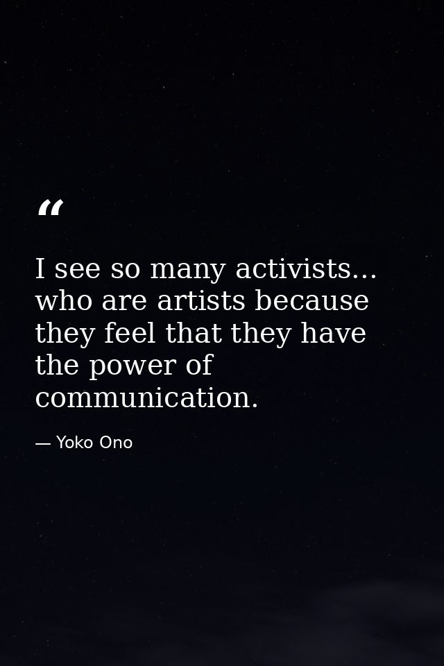 I see so many activists... who are artists because they feel that they have the power of communication. — Yoko Ono