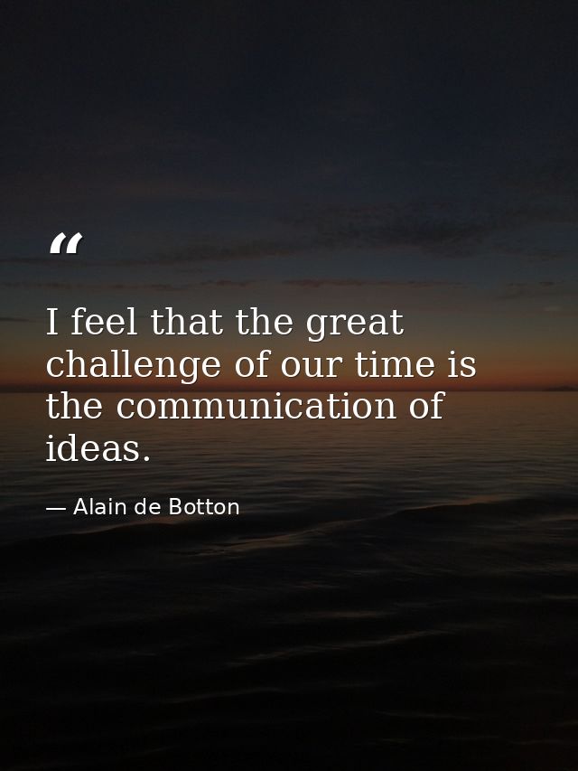 I feel that the great challenge of our time is the communication of ideas. — Alain de Botton