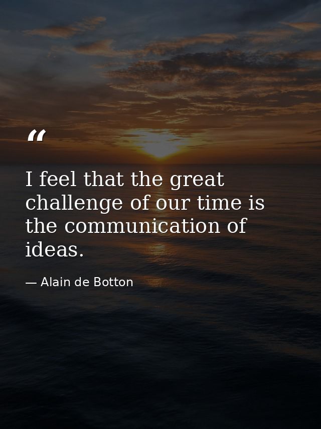 I feel that the great challenge of our time is the communication of ideas. — Alain de Botton