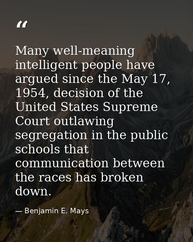 Many well-meaning intelligent people have argued since the May 17, 1954, decision of the United States Supreme Court out — Benjamin E. Mays