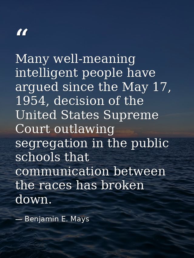 Many well-meaning intelligent people have argued since the May 17, 1954, decision of the United States Supreme Court out — Benjamin E. Mays