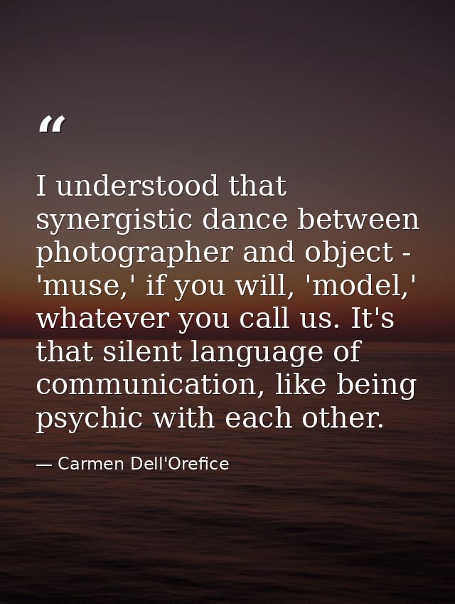 I understood that synergistic dance between photographer and object - 'muse,' if you will, 'model,' whatever you call us — Carmen Dell'Orefice