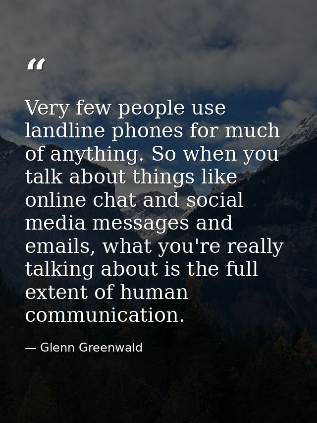Very few people use landline phones for much of anything. So when you talk about things like online chat and social medi — Glenn Greenwald