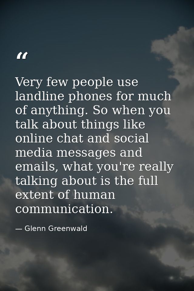 Very few people use landline phones for much of anything. So when you talk about things like online chat and social medi — Glenn Greenwald