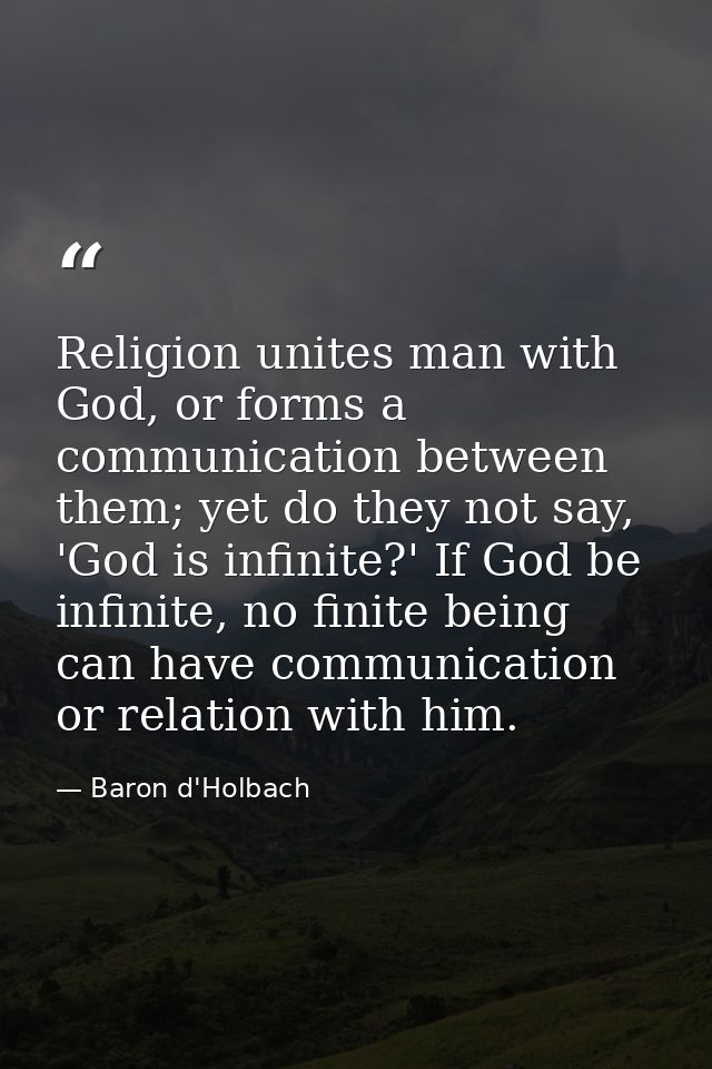 Religion unites man with God, or forms a communication between them; yet do they not say, 'God is infinite?' If God be i — Baron d'Holbach