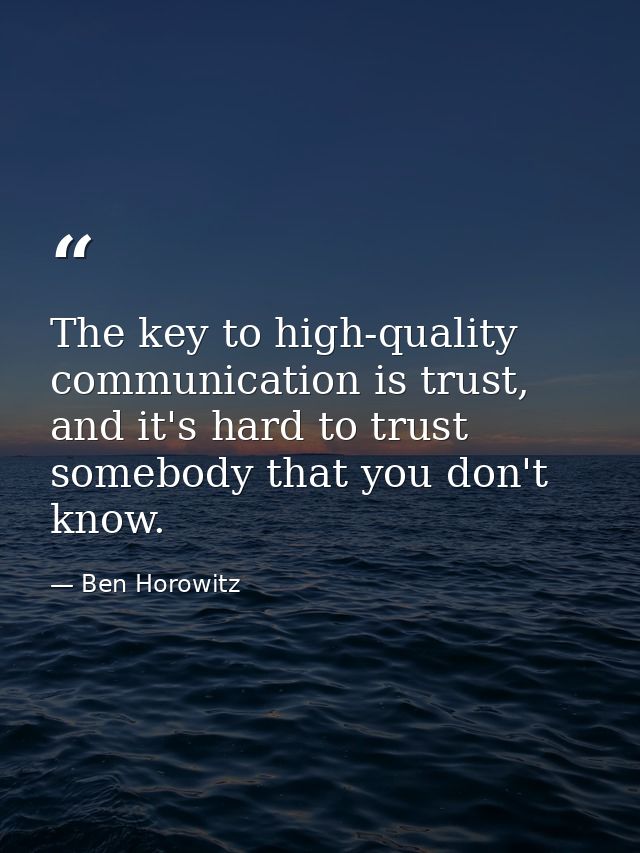 The key to high-quality communication is trust, and it's hard to trust somebody that you don't know. — Ben Horowitz