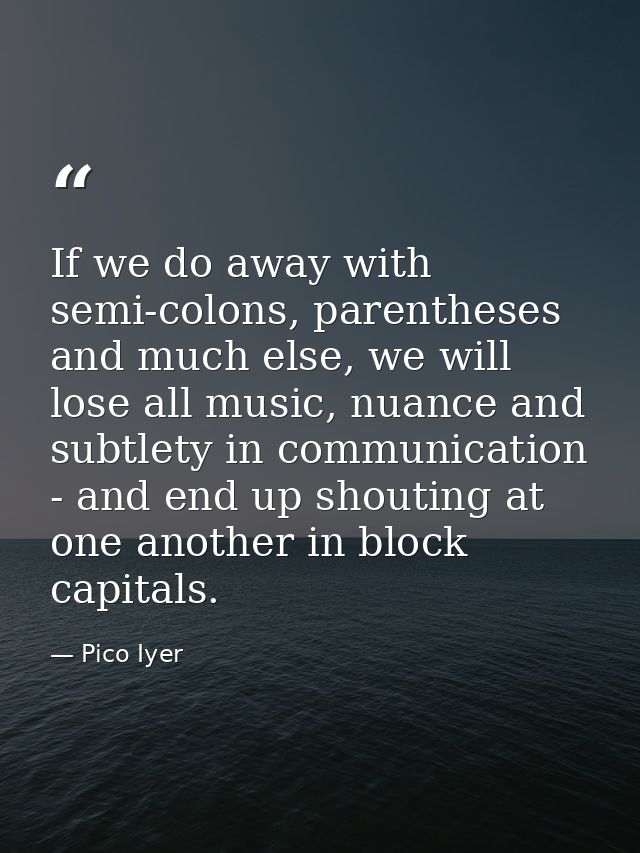 If we do away with semi-colons, parentheses and much else, we will lose all music, nuance and subtlety in communication  — Pico Iyer