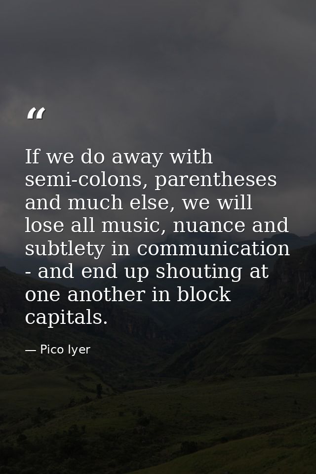 If we do away with semi-colons, parentheses and much else, we will lose all music, nuance and subtlety in communication  — Pico Iyer