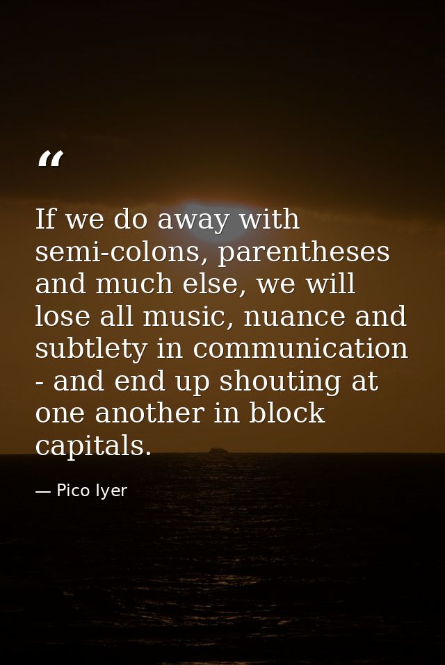 If we do away with semi-colons, parentheses and much else, we will lose all music, nuance and subtlety in communication  — Pico Iyer