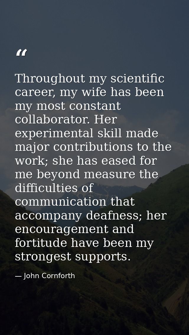 Throughout my scientific career, my wife has been my most constant collaborator. Her experimental skill made major contr — John Cornforth