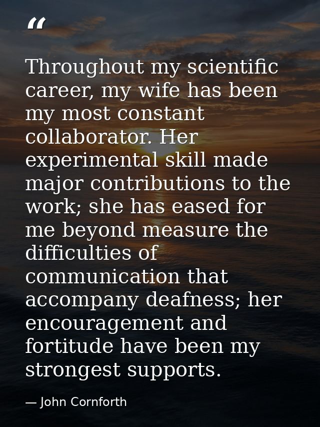 Throughout my scientific career, my wife has been my most constant collaborator. Her experimental skill made major contr — John Cornforth