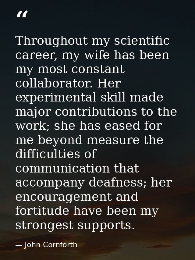 Throughout my scientific career, my wife has been my most constant collaborator. Her experimental skill made major contr — John Cornforth