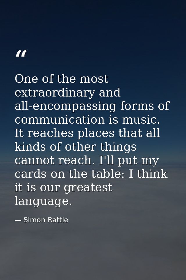 One of the most extraordinary and all-encompassing forms of communication is music. It reaches places that all kinds of  — Simon Rattle