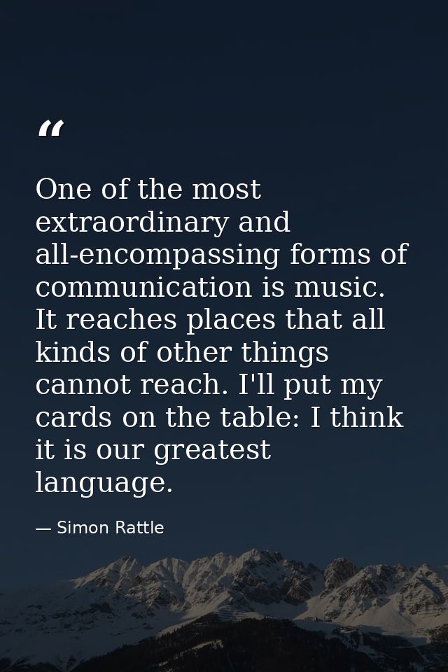 One of the most extraordinary and all-encompassing forms of communication is music. It reaches places that all kinds of  — Simon Rattle
