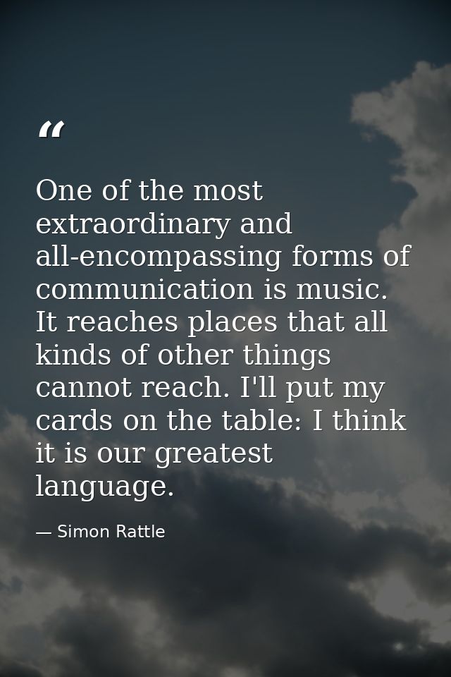 One of the most extraordinary and all-encompassing forms of communication is music. It reaches places that all kinds of  — Simon Rattle